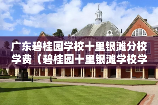 广东碧桂园学校十里银滩分校学费（碧桂园十里银滩学校学费多少）