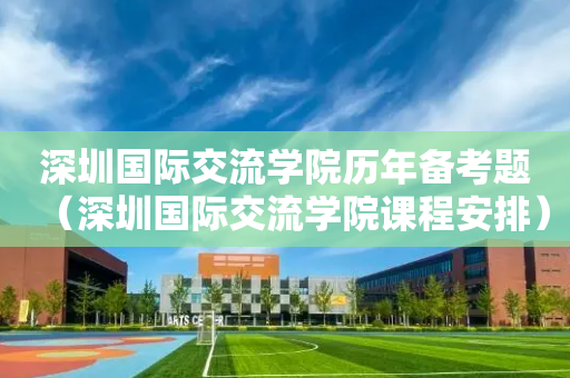 深圳国际交流学院历年备考题（深圳国际交流学院课程安排）