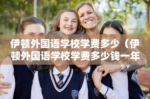 伊顿外国语学校学费多少（伊顿外国语学校学费多少钱一年）