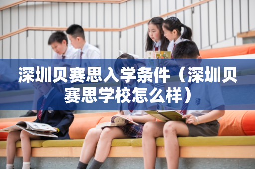 深圳贝赛思入学条件（深圳贝赛思学校怎么样）