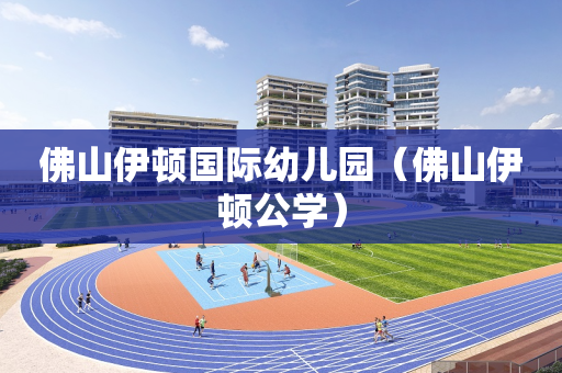 佛山伊顿国际幼儿园（佛山伊顿公学）