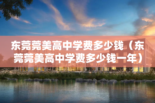 东莞莞美高中学费多少钱（东莞莞美高中学费多少钱一年）