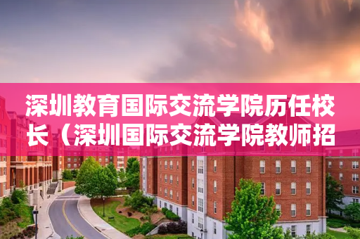深圳教育国际交流学院历任校长（深圳国际交流学院教师招聘）