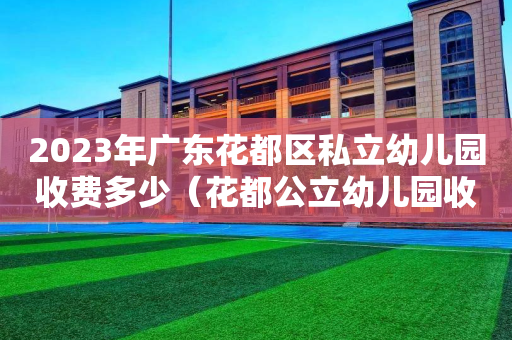 2023年广东花都区私立幼儿园收费多少（花都公立幼儿园收费多少?）