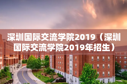 深圳国际交流学院2019（深圳国际交流学院2019年招生）