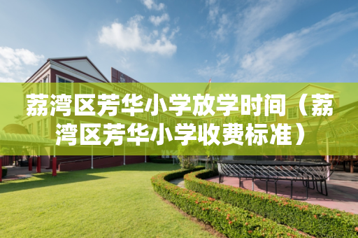 荔湾区芳华小学放学时间（荔湾区芳华小学收费标准）