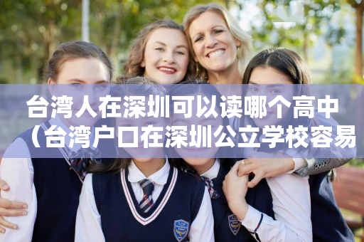 台湾人在深圳可以读哪个高中（台湾户口在深圳公立学校容易吗）