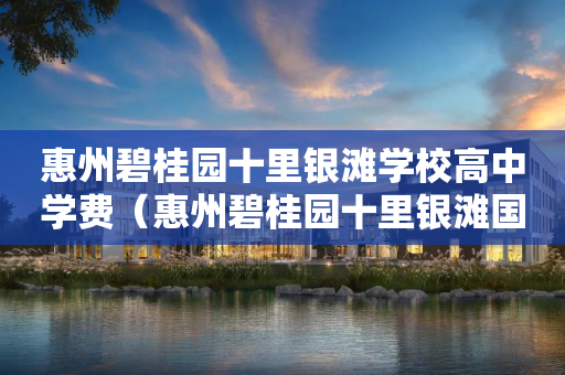 惠州碧桂园十里银滩学校高中学费（惠州碧桂园十里银滩国际学校学费）