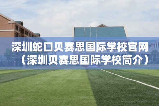 深圳蛇口贝赛思国际学校官网（深圳贝赛思国际学校简介）