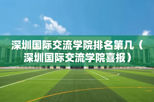 深圳国际交流学院排名第几（深圳国际交流学院喜报）