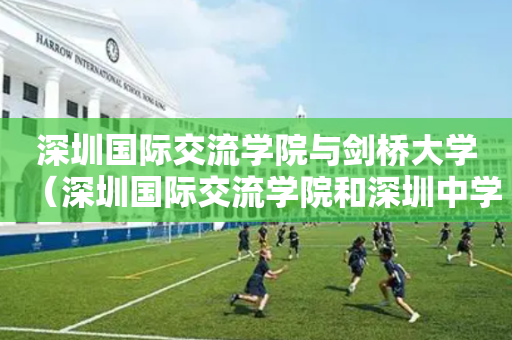 深圳国际交流学院与剑桥大学（深圳国际交流学院和深圳中学）