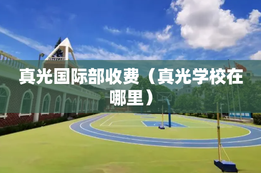真光国际部收费（真光学校在哪里）