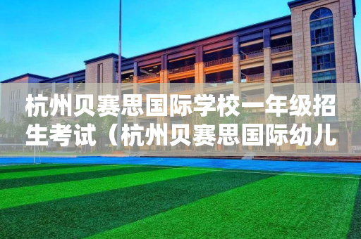 杭州贝赛思国际学校一年级招生考试（杭州贝赛思国际幼儿园）