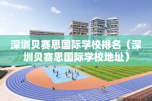 深圳贝赛思国际学校排名（深圳贝赛思国际学校地址）