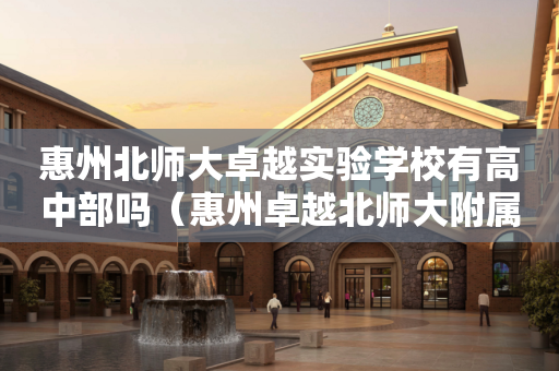惠州北师大卓越实验学校有高中部吗（惠州卓越北师大附属学校）