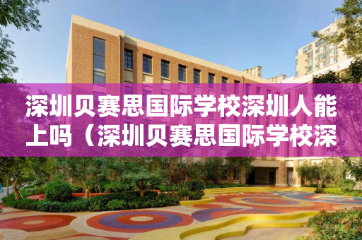 深圳贝赛思国际学校深圳人能上吗（深圳贝赛思国际学校深圳人能上吗学生）