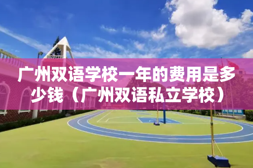 广州双语学校一年的费用是多少钱（广州双语私立学校）