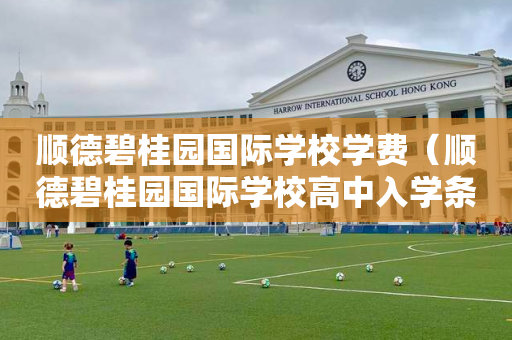 顺德碧桂园国际学校学费（顺德碧桂园国际学校高中入学条件）