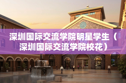 深圳国际交流学院明星学生（深圳国际交流学院校花）