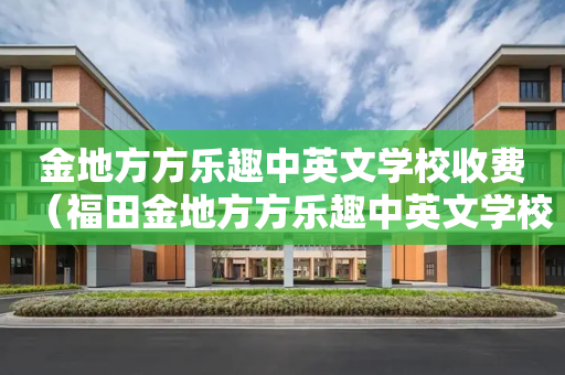 金地方方乐趣中英文学校收费（福田金地方方乐趣中英文学校）