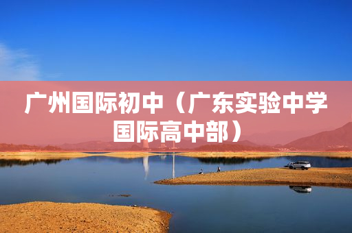 广州国际初中（广东实验中学国际高中部）