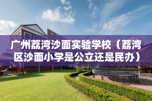 广州荔湾沙面实验学校（荔湾区沙面小学是公立还是民办）