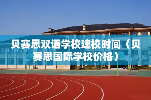 贝赛思双语学校建校时间（贝赛思国际学校价格）