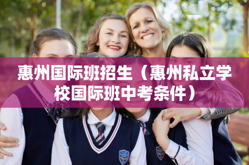 惠州国际班招生（惠州私立学校国际班中考条件）