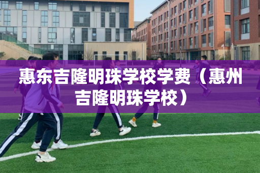惠东吉隆明珠学校学费（惠州吉隆明珠学校）