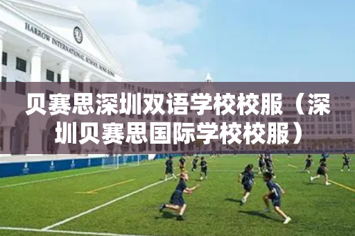 贝赛思深圳双语学校校服（深圳贝赛思国际学校校服）