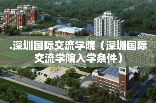 .深圳国际交流学院（深圳国际交流学院入学条件）