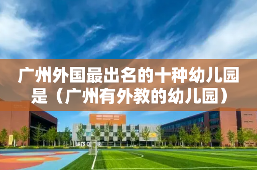 广州外国最出名的十种幼儿园是（广州有外教的幼儿园）