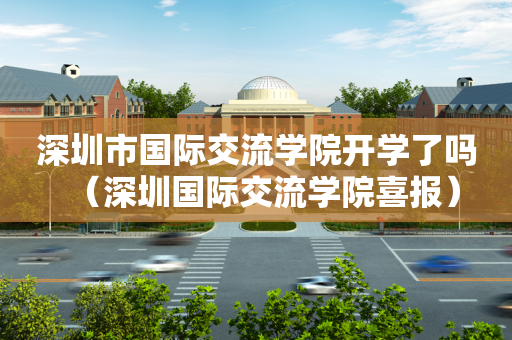 深圳市国际交流学院开学了吗（深圳国际交流学院喜报）