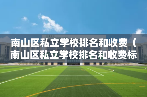 南山区私立学校排名和收费（南山区私立学校排名和收费标准表）