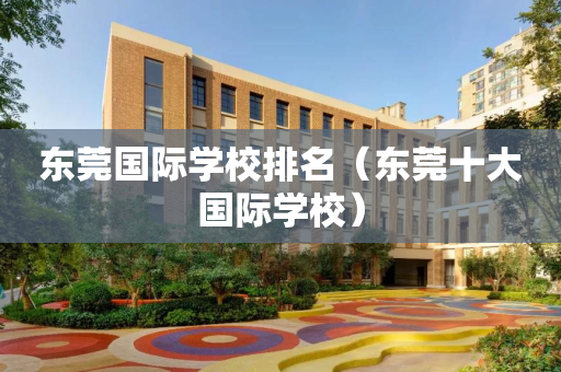 东莞国际学校排名（东莞十大国际学校）