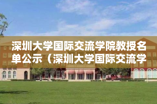 深圳大学国际交流学院教授名单公示（深圳大学国际交流学院教授名单公示栏）