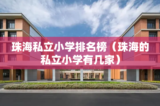 珠海私立小学排名榜（珠海的私立小学有几家）