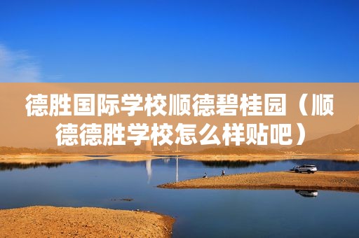 德胜国际学校顺德碧桂园（顺德德胜学校怎么样贴吧）