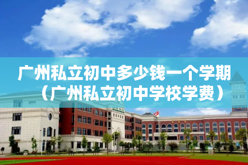 广州私立初中多少钱一个学期（广州私立初中学校学费）