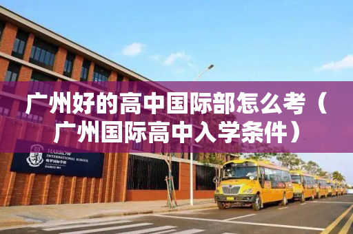 广州好的高中国际部怎么考（广州国际高中入学条件）