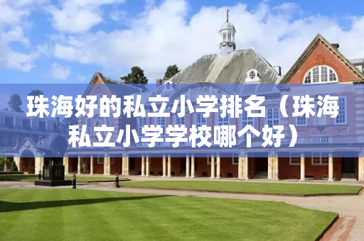 珠海好的私立小学排名（珠海私立小学学校哪个好）