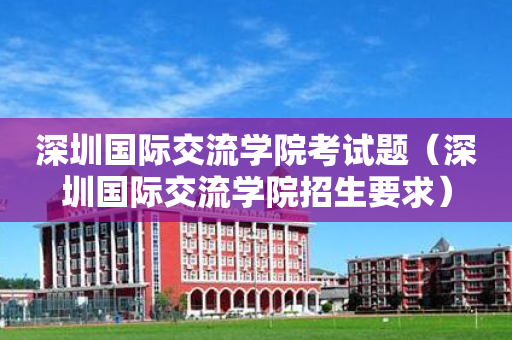 深圳国际交流学院考试题（深圳国际交流学院招生要求）
