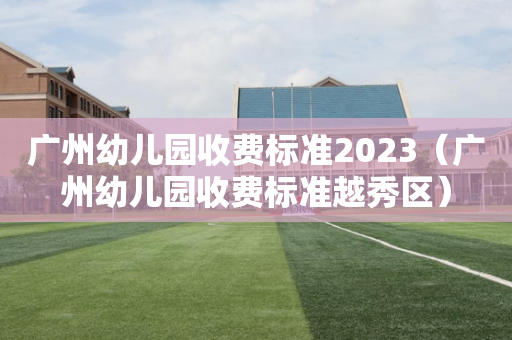 广州幼儿园收费标准2023（广州幼儿园收费标准越秀区）