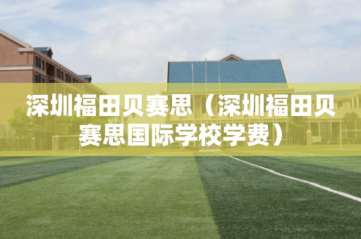 深圳福田贝赛思（深圳福田贝赛思国际学校学费）