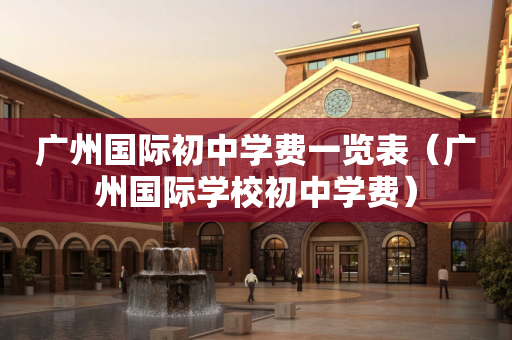 广州国际初中学费一览表（广州国际学校初中学费）