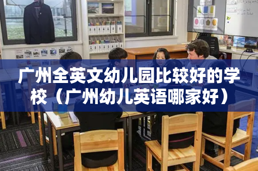广州全英文幼儿园比较好的学校（广州幼儿英语哪家好）