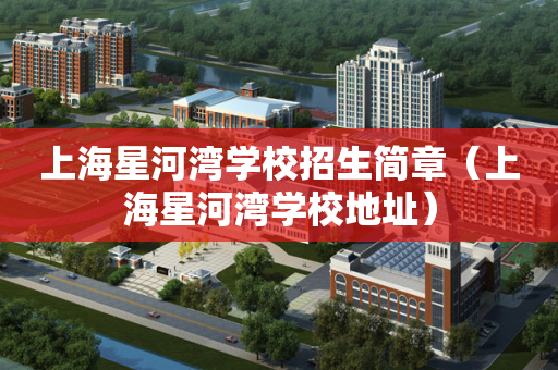 上海星河湾学校招生简章（上海星河湾学校地址）