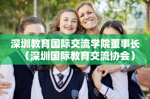 深圳教育国际交流学院董事长（深圳国际教育交流协会）