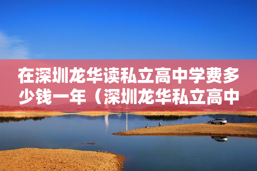 在深圳龙华读私立高中学费多少钱一年（深圳龙华私立高中学校排名）