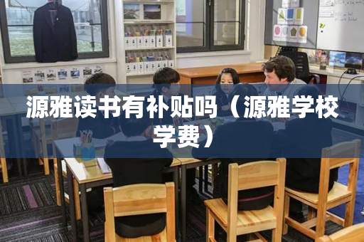源雅读书有补贴吗（源雅学校学费）